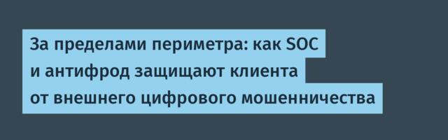 За пределами периметра: как SOC и антифрод защищают клиента от внешнего цифрового мошенничества