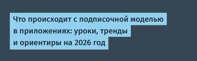 [Перевод] Что происходит с подписочной моделью в приложениях: уроки, тренды и ориентиры на 2026 год