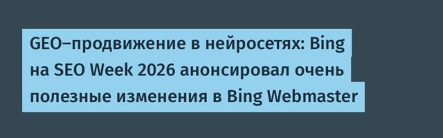 GEO-продвижение в нейросетях: Bing на SEO Week 2026 анонсировал очень полезные изменения в Bing Webmaster
