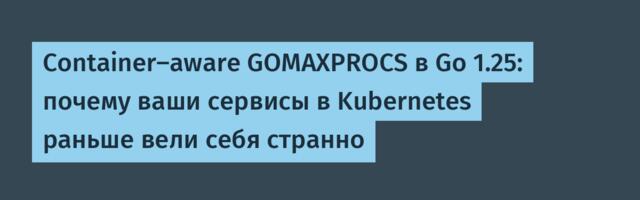 Container-aware GOMAXPROCS в Go 1.25: почему ваши сервисы в Kubernetes раньше вели себя странно
