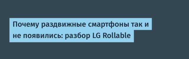 Почему раздвижные смартфоны так и не появились: разбор LG Rollable