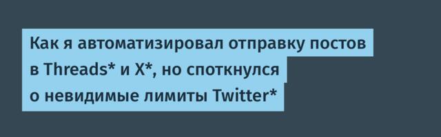 Как я автоматизировал отправку постов в Threads* и X*, но споткнулся о невидимые лимиты Twitter*