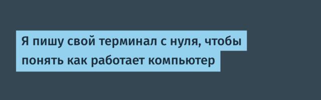 Я пишу свой терминал с нуля, чтобы понять как работает компьютер