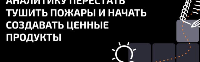 Discovery и Delivery: Как аналитику перестать тушить пожары и начать создавать ценные продукты