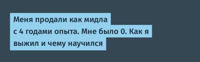 Меня продали как мидла с 4 годами опыта. Мне было 0. Как я выжил и чему научился