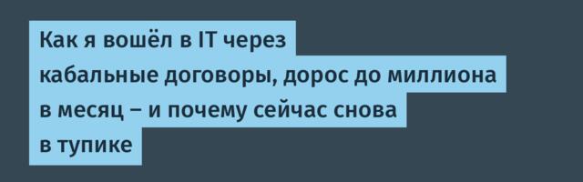 Как я вошёл в IT через кабальные договоры, дорос до миллиона в месяц — и почему сейчас снова в тупике