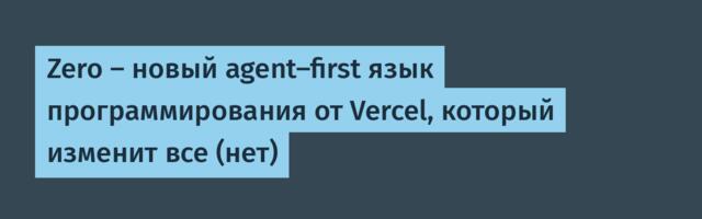 Zero — новый agent-first язык программирования от Vercel, который изменит все (нет)