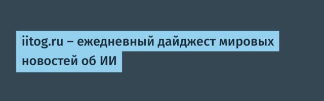 iitog.ru — ежедневный дайджест мировых новостей об ИИ