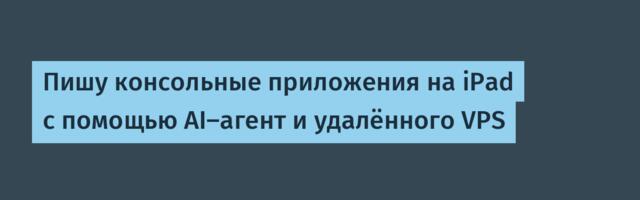 Пишу консольные приложения на iPad с помощью AI-агент и удалённого VPS