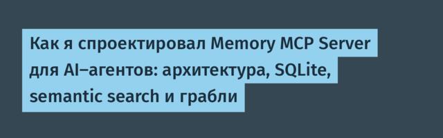 Как я спроектировал Memory MCP Server для AI-агентов: архитектура, SQLite, semantic search и грабли