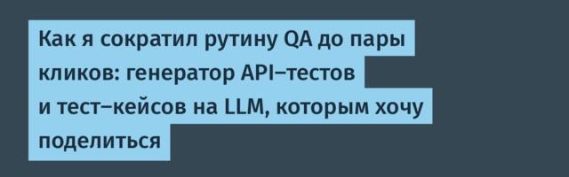 Как я сократил рутину QA до пары кликов: генератор API-тестов и тест-кейсов на LLM, которым хочу поделиться