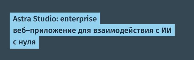 Astra Studio: enterprise веб-приложение для взаимодействия с ИИ с нуля