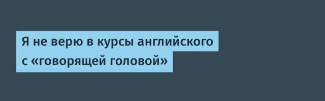 Я не верю в курсы английского с «говорящей головой»