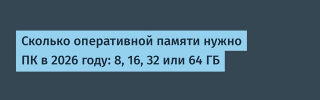 Сколько оперативной памяти нужно ПК в 2026 году: 8, 16, 32 или 64 ГБ