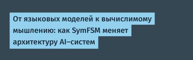 От языковых моделей к вычислимому мышлению: как SymFSM меняет архитектуру AI-систем