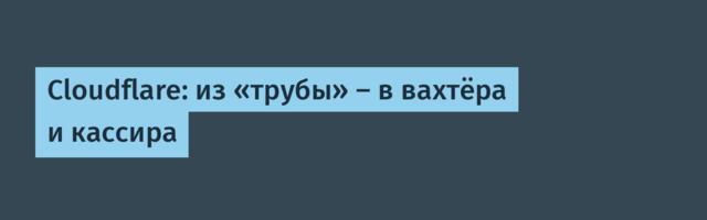 Cloudflare: из «трубы» — в вахтёра и кассира