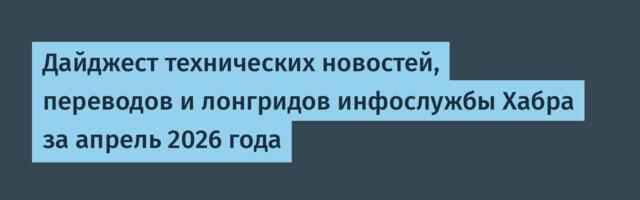 Дайджест технических новостей, переводов и лонгридов инфослужбы Хабра за апрель 2026 года