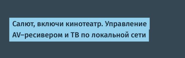 Салют, включи кинотеатр. Управление AV-ресивером и ТВ по локальной сети
