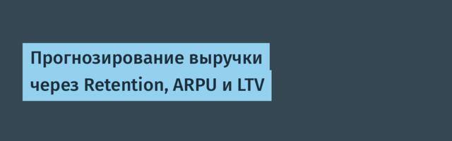 Прогнозирование выручки через Retention, ARPU и LTV