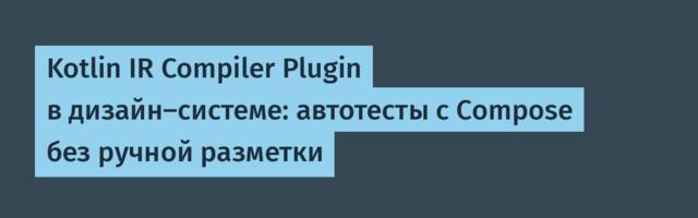 Kotlin IR Compiler Plugin в дизайн-системе: автотесты с Compose без ручной разметки