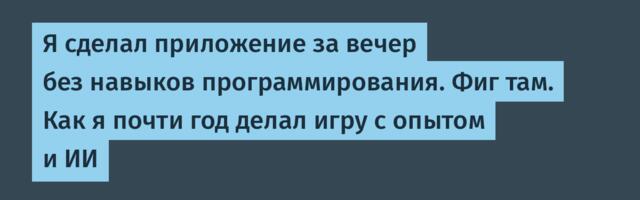 Я сделал приложение за вечер без навыков программирования. Фиг там. Как я почти год делал игру с опытом и ИИ