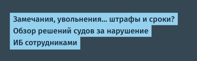 Замечания, увольнения… штрафы и сроки? Обзор решений судов за нарушение ИБ сотрудниками