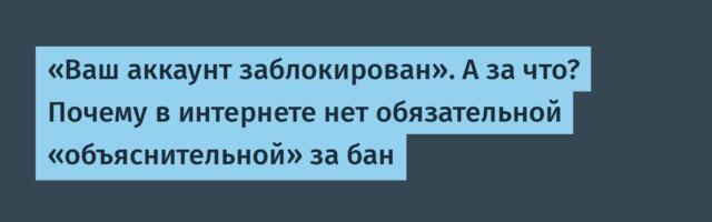 «Ваш аккаунт заблокирован». А за что? Почему в интернете нет обязательной «объяснительной» за бан