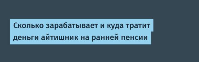 Сколько зарабатывает и куда тратит деньги айтишник на ранней пенсии