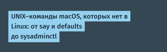 UNIX-команды macOS, которых нет в Linux: от say и defaults до sysadminctl