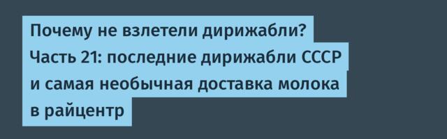 Почему не взлетели дирижабли? Часть 21: последние дирижабли СССР и самая необычная доставка молока в райцентр