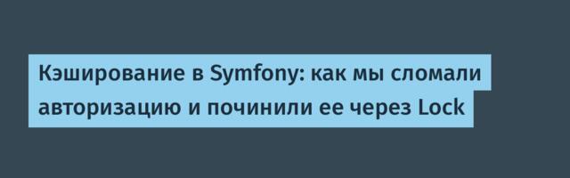 Кэширование в Symfony: как мы сломали авторизацию и починили ее через Lock