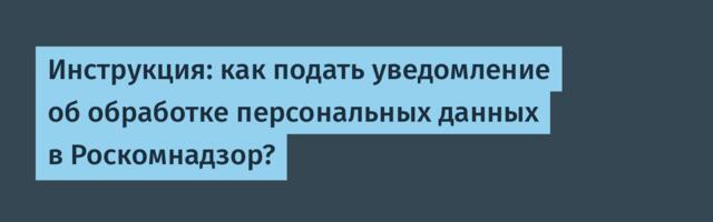 Инструкция: как подать уведомление об обработке персональных данных в Роскомнадзор?