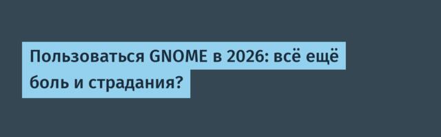 Пользоваться GNOME в 2026: всё ещё боль и страдания?