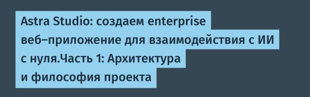 Astra Studio: создаем enterprise веб-приложение для взаимодействия с ИИ с нуля.Часть 1: Архитектура и философия проекта