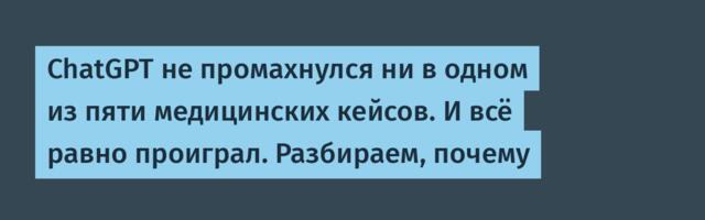 ChatGPT не промахнулся ни в одном из пяти медицинских кейсов. И всё равно проиграл. Разбираем, почему