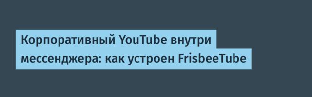Корпоративный YouTube внутри мессенджера: как устроен FrisbeeTube