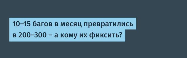 10–15 багов в месяц превратились в 200–300 — а кому их фиксить?