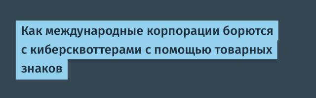 Как международные корпорации борются с киберсквоттерами с помощью товарных знаков