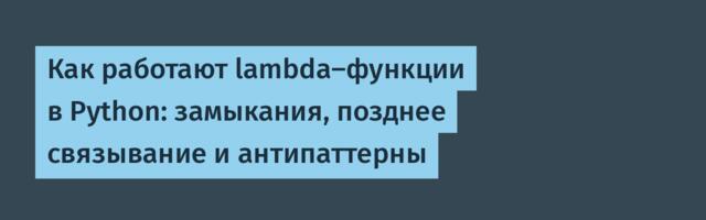 Как работают lambda-функции в Python: замыкания, позднее связывание и антипаттерны