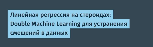 Линейная регрессия на стероидах: Double Machine Learning для устранения смещений в данных