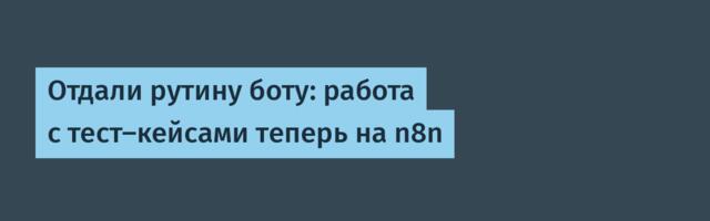 Отдали рутину боту: работа с тест-кейсами теперь на n8n