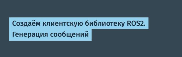Создаём клиентскую библиотеку ROS2. Генерация сообщений
