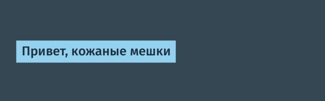 Привет, кожаные мешки