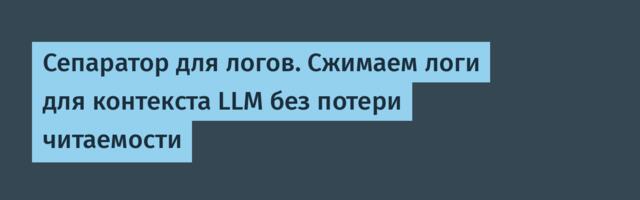 Сепаратор для логов. Сжимаем логи для контекста LLM без потери читаемости