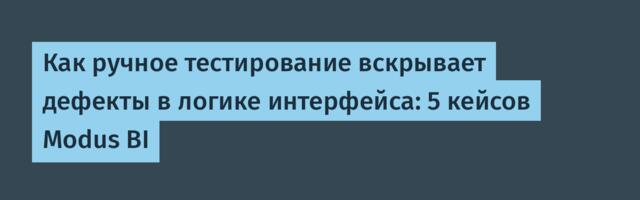 Как ручное тестирование вскрывает дефекты в логике интерфейса: 5 кейсов Modus BI