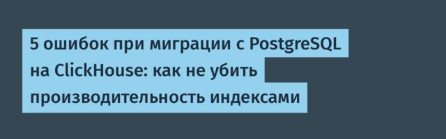 5 ошибок при миграции с PostgreSQL на ClickHouse: как не убить производительность индексами