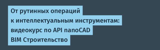 От рутинных операций к интеллектуальным инструментам: видеокурс по API nanoCAD BIM Строительство