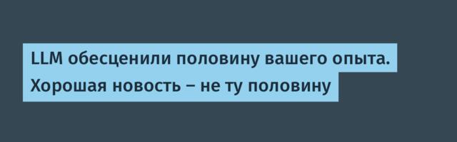 LLM обесценили половину вашего опыта. Хорошая новость — не ту половину