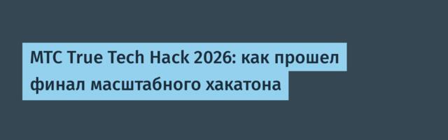 МТС True Tech Hack 2026: как прошел финал масштабного хакатона