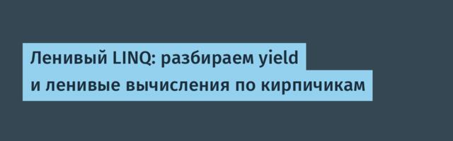 Ленивый LINQ: разбираем yield и ленивые вычисления по кирпичикам